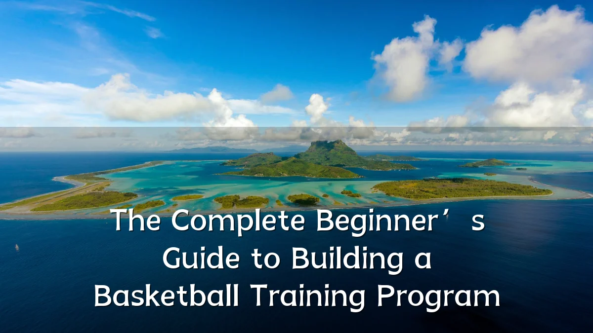 The Complete Beginner’s Guide to Building a Basketball Training Program