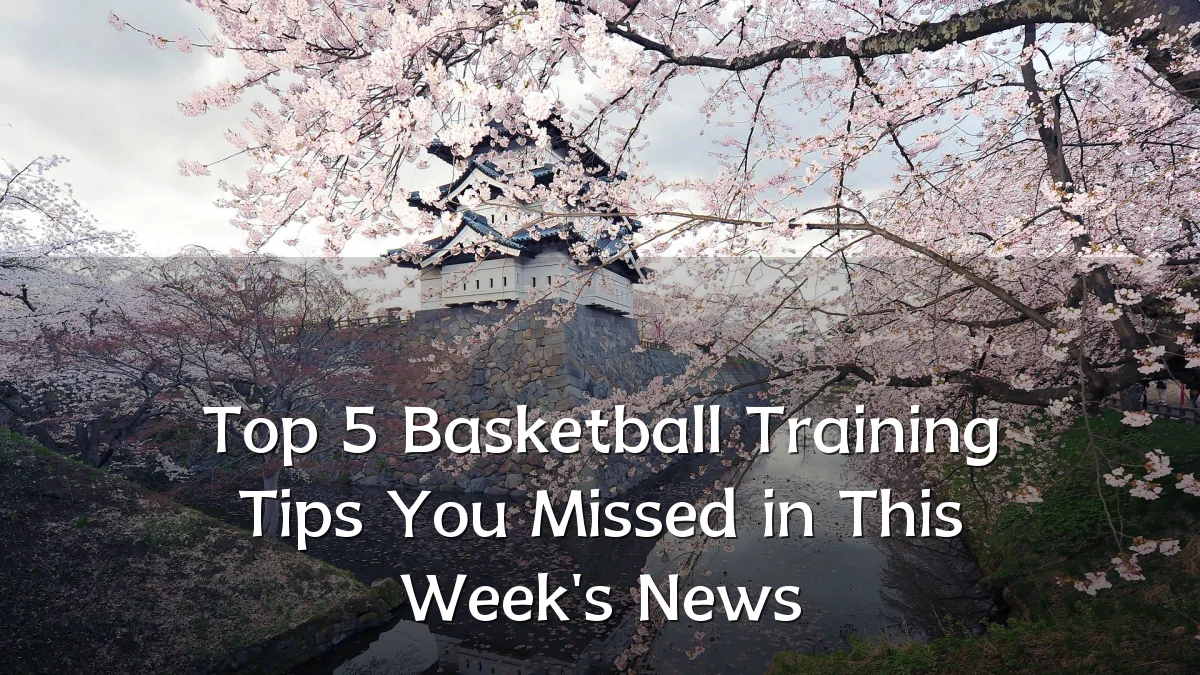 Top 5 Basketball Training Tips You Missed in This Week's News