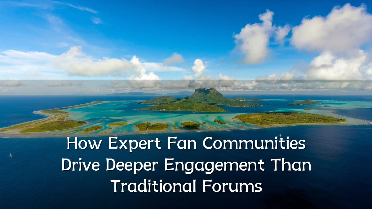 How Expert Fan Communities Drive Deeper Engagement Than Traditional Forums