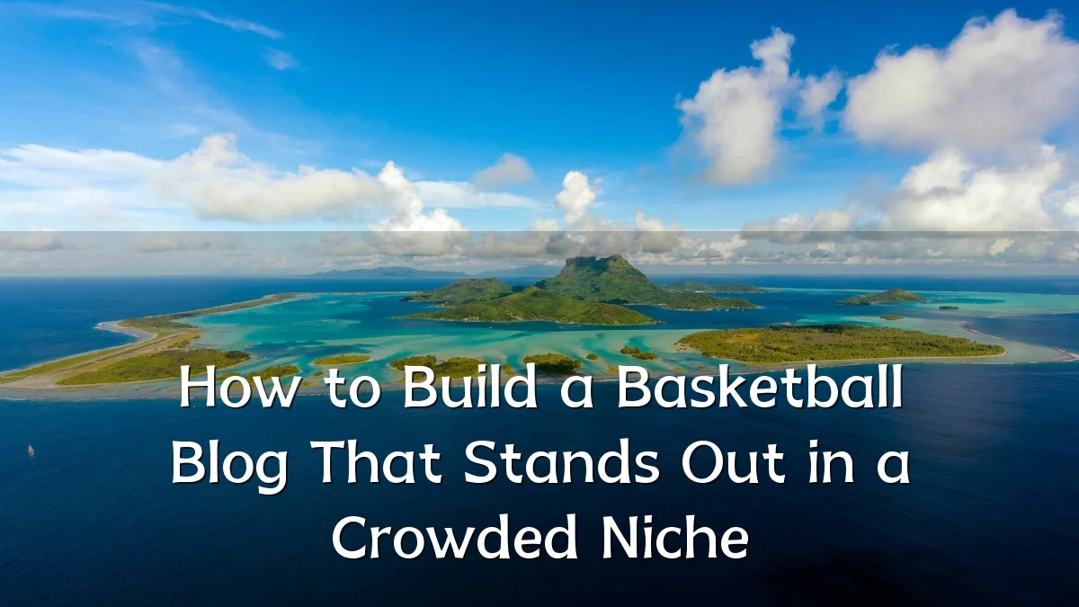 How to Build a Basketball Blog That Stands Out in a Crowded Niche