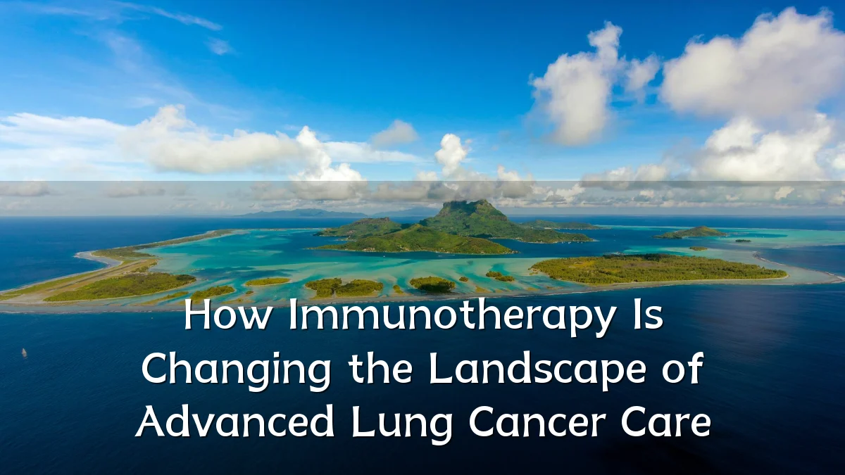 How Immunotherapy Is Changing the Landscape of Advanced Lung Cancer Care