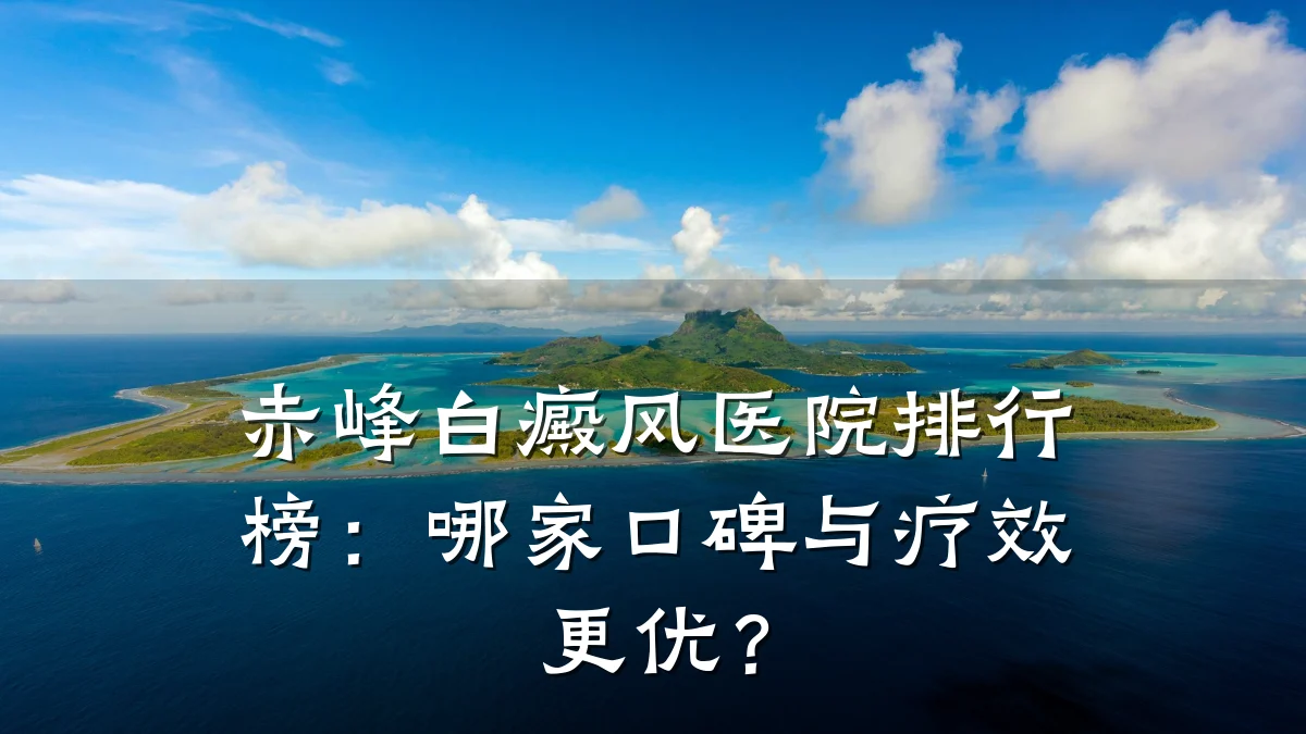 赤峰白癜风医院排行榜:哪家口碑与疗效更优?